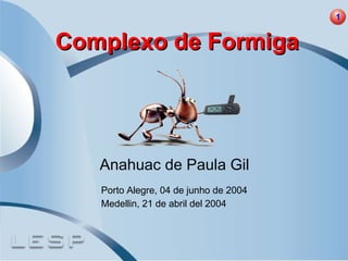 Complexo de Formiga Anahuac de Paula Gil Porto Alegre, 04 de junho de 2004 Medellin, 21 de abril del 2004 