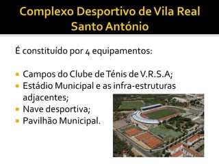 É constituído por 4 equipamentos:
 Campos do Clube deTénis deV.R.S.A;
 Estádio Municipal e as infra-estruturas
adjacentes;
 Nave desportiva;
 Pavilhão Municipal.
 