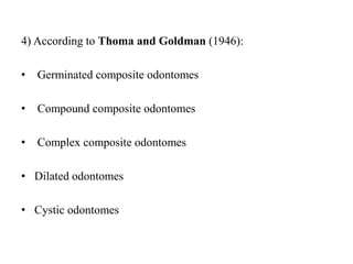 4) According to Thoma and Goldman (1946):
• Germinated composite odontomes
• Compound composite odontomes
• Complex composite odontomes
• Dilated odontomes
• Cystic odontomes
 