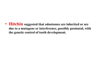 • Hitchin suggested that odontomes are inherited or are
due to a mutagene or interference, possibly postnatal, with
the genetic control of tooth development.
 
