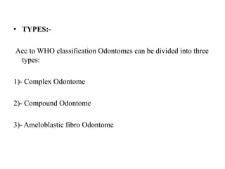 • TYPES:-
Acc to WHO classification Odontomes can be divided into three
types:
1)- Complex Odontome
2)- Compound Odontome
3)- Ameloblastic fibro Odontome
 