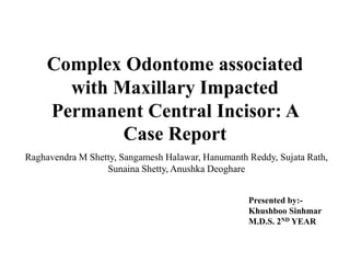 Complex Odontome associated
with Maxillary Impacted
Permanent Central Incisor: A
Case Report
Raghavendra M Shetty, Sangamesh Halawar, Hanumanth Reddy, Sujata Rath,
Sunaina Shetty, Anushka Deoghare
Presented by:-
Khushboo Sinhmar
M.D.S. 2ND YEAR
 