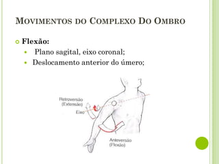 MOVIMENTOS DO COMPLEXO DO OMBRO
 Flexão:
 Plano sagital, eixo coronal;
 Deslocamento anterior do úmero;
 