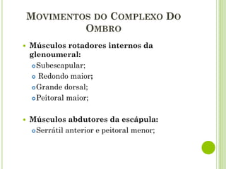  Músculos rotadores internos da
glenoumeral:
Subescapular;
 Redondo maior;
Grande dorsal;
Peitoral maior;
 Músculos abdutores da escápula:
Serrátil anterior e peitoral menor;
MOVIMENTOS DO COMPLEXO DO
OMBRO
 