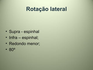 Rotação lateral
• Supra - espinhal
• Infra – espinhal;
• Redondo menor;
• 80º
 