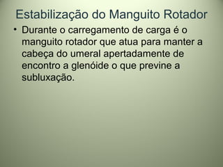 Estabilização do Manguito Rotador
• Durante o carregamento de carga é o
manguito rotador que atua para manter a
cabeça do umeral apertadamente de
encontro a glenóide o que previne a
subluxação.
 