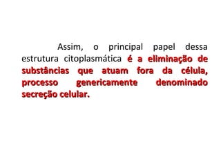 Assim, o principal papel dessa
estrutura citoplasmática é a eliminação de
substâncias que atuam fora da célula,
processo
genericamente
denominado
secreção celular.

 