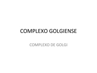 COMPLEXO GOLGIENSE
COMPLEXO DE GOLGI

 