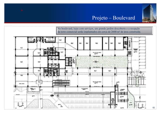 Projeto – Boulevard
   No boulevard, lojas com serviços, um grande jardim descoberto e a recepção
   da torre comercial serão implantados em cerca de 2600 m² de área construída.




5055




                                                                                  10
 