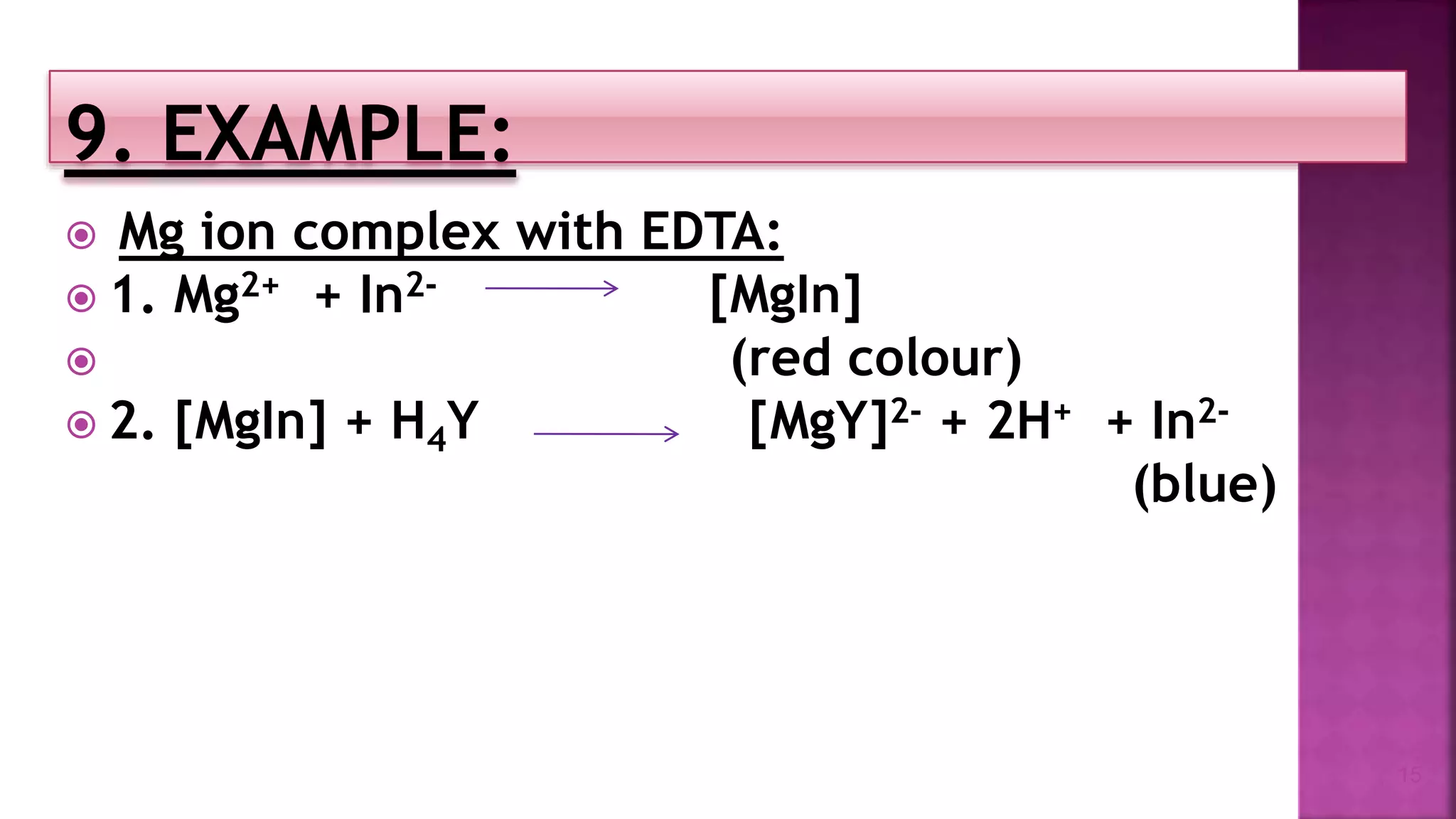  Mg ion complex with EDTA:
 1. Mg2+ + In2- [MgIn]
 (red colour)
 2. [MgIn] + H4Y [MgY]2- + 2H+ + In2-
(blue)
15
 