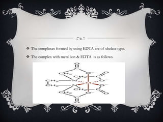  The complexes formed by using EDTA are of chelate type.
 The complex with metal ion & EDTA is as follows.
 