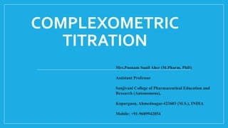 COMPLEXOMETRIC
TITRATION
Mrs.Poonam Sunil Aher (M.Pharm, PhD)
Assistant Professor
Sanjivani College of Pharmaceutical Education and
Research (Autonomous),
Kopargaon, Ahmednagar-423603 (M.S.), INDIA
Mobile: +91-9689942854
 
