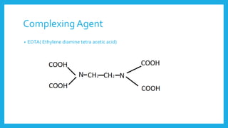 Complexing Agent
• EDTA( Ethylene diamine tetra acetic acid)
 