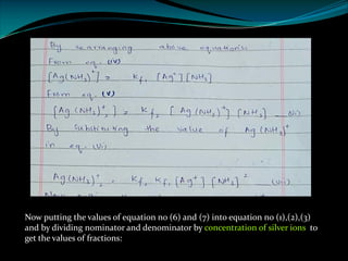 Now putting the values of equation no (6) and (7) into equation no (1),(2),(3)
and by dividing nominator and denominator by concentration of silver ions to
get the values of fractions:
 