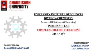 UNIVERSITY INSTITUTE OF SCIENCES
DIVISION-CHEMISTRY
Masters Of Sciences (Chemistry)
INORGANIC LAB
COMPLEXOMETRIC TITRATIONS
22SHP-607
SUBMITTED TO:
SUBMITTED BY:
 