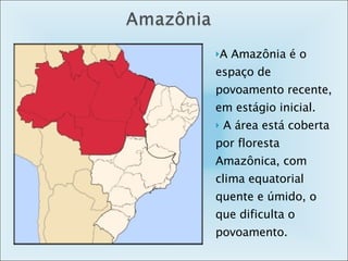 A Amazônia é o espaço de povoamento recente, em estágio inicial. A área está coberta por floresta Amazônica, com clima equatorial quente e úmido, o que dificulta o povoamento.  