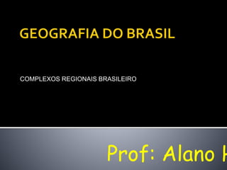 COMPLEXOS REGIONAIS BRASILEIRO
Prof: Alano H
 