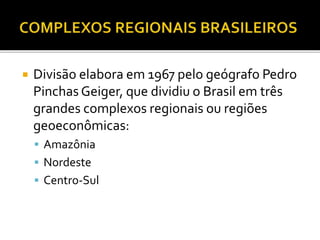 Divisão elabora em 1967 pelo geógrafo Pedro
Pinchas Geiger, que dividiu o Brasil em três
grandes complexos regionais ou regiões
geoeconômicas:
 Amazônia
 Nordeste
 Centro-Sul
 