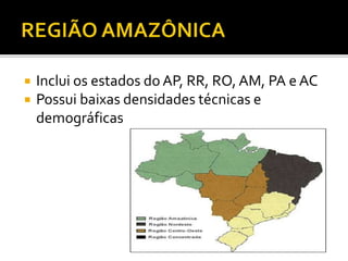 Inclui os estados do AP, RR, RO, AM, PA e AC
 Possui baixas densidades técnicas e
demográficas
 