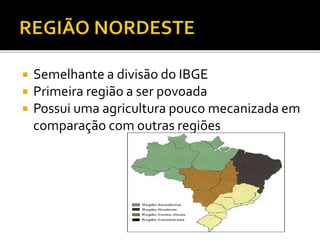  Semelhante a divisão do IBGE
 Primeira região a ser povoada
 Possui uma agricultura pouco mecanizada em
comparação com outras regiões
 