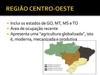  Inclui os estados de GO, MT, MS eTO
 Área de ocupação recente
 Apresenta uma “agricultura globalizada”, isto
é, moderna, mecanizada e produtiva
 