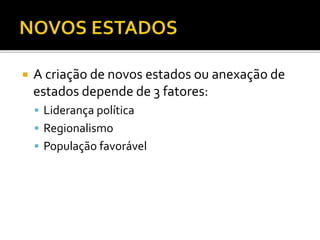  A criação de novos estados ou anexação de
estados depende de 3 fatores:
 Liderança política
 Regionalismo
 População favorável
 