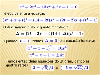 O discriminante do segundo membro é é equivalente à equação e a equação torna-se Temos então duas equações do 2 o  grau, dando as quatro raízes Quando temos e 