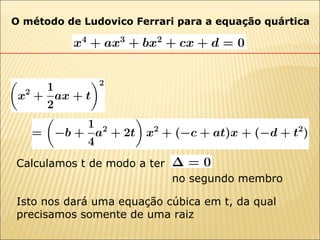 O método de Ludovico Ferrari para a equação quártica Isto nos dará uma equação cúbica em t, da qual precisamos somente de uma raiz Calculamos t de modo a ter  no segundo membro  