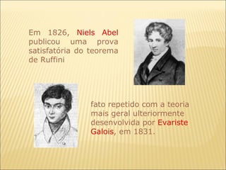 Em 1826,  Niels Abel  publicou uma prova satisfatória do teorema de Ruffini fato repetido com a teoria mais geral ulteriormente desenvolvida por  Evariste Galois , em 1831. 