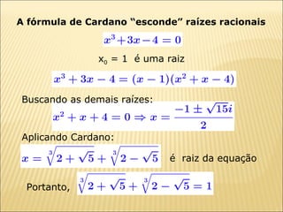 A fórmula de Cardano “esconde” raízes racionais x 0  = 1  é uma raiz Buscando as demais raízes: Aplicando Cardano: é  raiz da equação Portanto, 