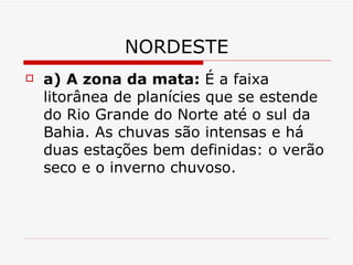 NORDESTE
   a) A zona da mata: É a faixa
    litorânea de planícies que se estende
    do Rio Grande do Norte até o sul da
    Bahia. As chuvas são intensas e há
    duas estações bem definidas: o verão
    seco e o inverno chuvoso.
 