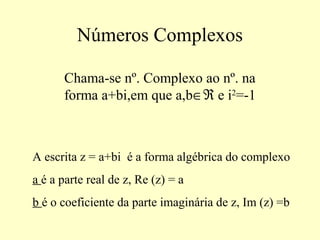 Números Complexos
Chama-se nº. Complexo ao nº. na
forma a+bi,em que a,b∈ℜ e i2
=-1
A escrita z = a+bi é a forma algébrica do complexo
a é a parte real de z, Re (z) = a
b é o coeficiente da parte imaginária de z, Im (z) =b
 