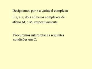 Designemos por z a variável complexa
E z1 e z2 dois números complexos de
afixos M1 e M2 respectivamente
Procuremos interpretar as seguintes
condições em C:
 