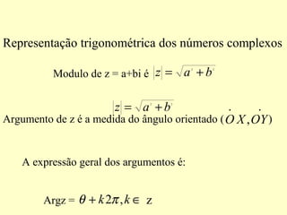 Representação trigonométrica dos números complexos
Modulo de z = a+bi é
22
baz +=
22
baz +=
Argumento de z é a medida do ângulo orientado ( )
.
,
.
OYXO
A expressão geral dos argumentos é:
Argz = ∈+ kk ,2πθ z
 