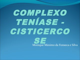 COMPLEXO 
TENÍASE - 
CISTICERCO 
SE 
Monique Máximo da Fonseca e Silva 
 