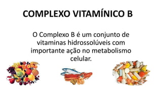 COMPLEXO VITAMÍNICO B
O Complexo B é um conjunto de
vitaminas hidrossolúveis com
importante ação no metabolismo
celular.
 