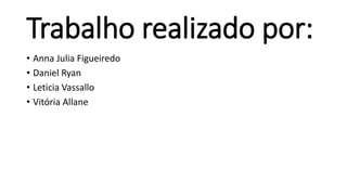Trabalho realizado por:
• Anna Julia Figueiredo
• Daniel Ryan
• Leticia Vassallo
• Vitória Allane
 