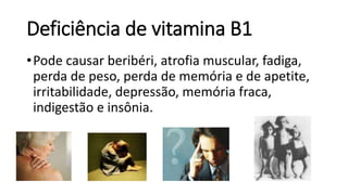 Deficiência de vitamina B1
•Pode causar beribéri, atrofia muscular, fadiga,
perda de peso, perda de memória e de apetite,
irritabilidade, depressão, memória fraca,
indigestão e insônia.
 