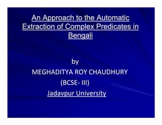 An Approach to the Automatic
Extraction of Complex Predicates in
               Bengali


            by
  MEGHADITYA ROY CHAUDHURY
         (BCSE- III)
     Jadavpur University
 