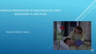 COMPLEX PRESENTATION OF SARCOIDOSIS IN A DEAF
ADOLESCENT: A CASE STUDY
House M.D s05e21- Saviors
 