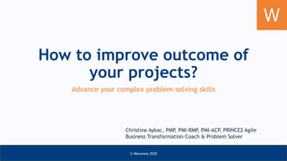 How to improve outcome of
your projects?
Advance your complex problem-solving skills
Christine Aykac, PMP, PMI-RMP, PMI-ACP, PRINCE2 Agile
Business Transformation Coach & Problem Solver
© Wareness 2020
 