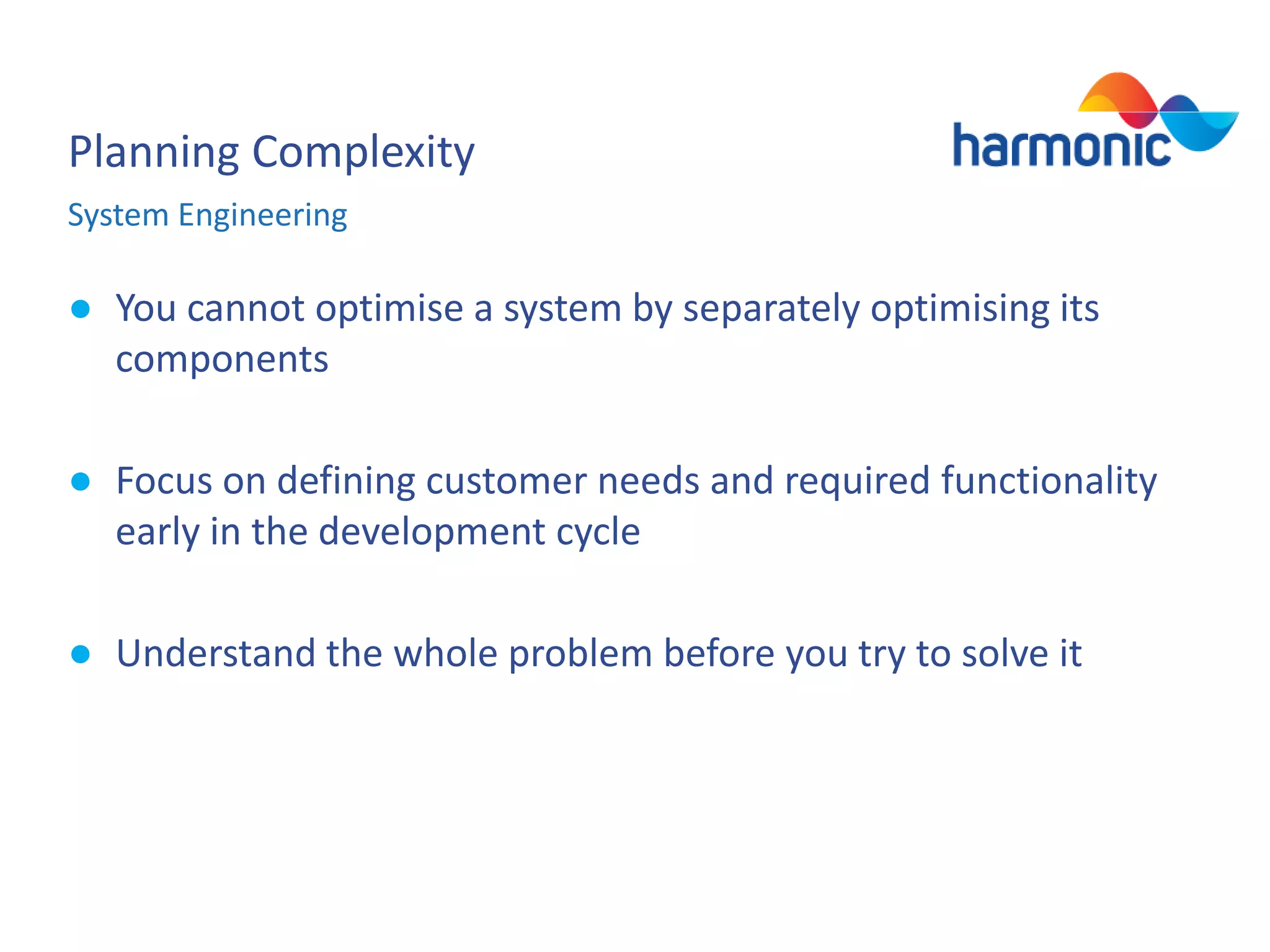 Planning Complexity
System Engineering

● You cannot optimise a system by separately optimising its
components
● Focus on defining customer needs and required functionality
early in the development cycle
● Understand the whole problem before you try to solve it

 
