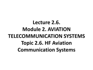 Lecture 2.6.
Module 2. AVIATION
TELECOMMUNICATION SYSTEMS
Topic 2.6. HF Aviation
Communication Systems
 