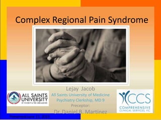 Complex Regional Pain Syndrome
Lejay Jacob
All Saints University of Medicine
Psychiatry Clerkship, MD 9
Preceptor:
Dr. Daniel B. Martinez
Presented:June 11, 2015
 