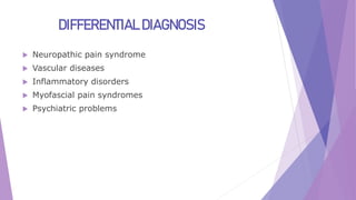 DIFFERENTIAL DIAGNOSIS
 Neuropathic pain syndrome
 Vascular diseases
 Inflammatory disorders
 Myofascial pain syndromes
 Psychiatric problems
 