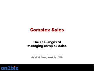Complex Sales The challenges of managing complex sales Ashutosh Bijoor, March 04, 2008 