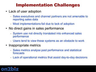 Implementation Challenges <ul><li>Lack of user adoption </li></ul><ul><ul><li>Sales executives and channel partners are no...