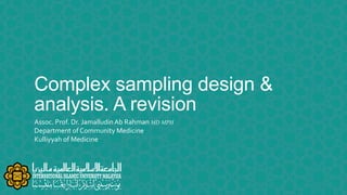 Complex sampling design &
analysis. A revision
Assoc. Prof. Dr. JamalludinAb Rahman MD MPH
Department of Community Medicine
Kulliyyah of Medicine
 