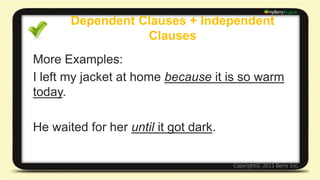 Dependent Clauses + Independent Clauses 
Dependent Clauses can come at the 
Beginning of the Sentence 
*Always Use a Comma* 
Example: 
Before I go to bed, I brush my teeth. 
 