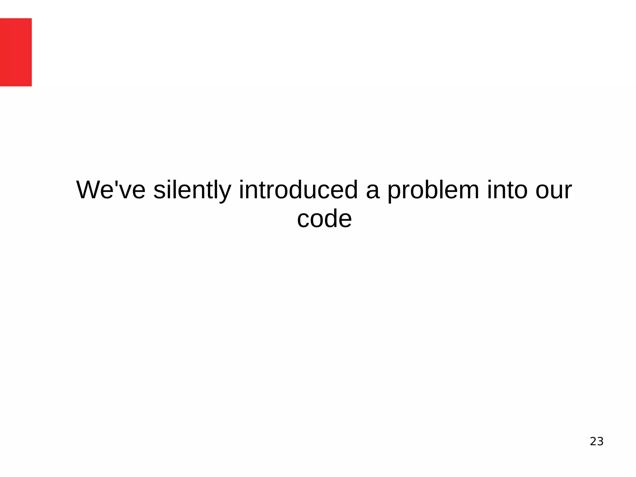 23 
We've silently introduced a problem into our 
code 
 